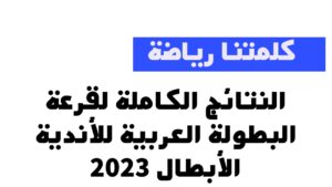 البطولة العربية للأندية 2023 : النتائج الكاملة لقرعة البطولة العربية للأندية الأبطال 2023