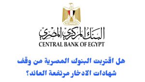 هل اقتربت البنوك المصرية من وقف شهادات الادخار مرتفعة العائد؟